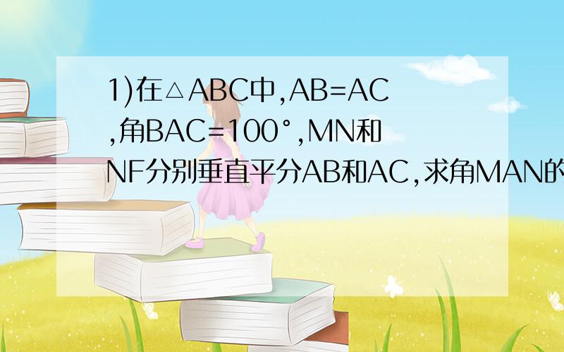 1)在△ABC中,AB=AC,角BAC=100°,MN和NF分别垂直平分AB和AC,求角MAN的度数.（2）在（1）中,若无AB=AC的条件,你还能求出角MAN的度数吗?若能,请求出.若不能请说明理由.（3）在（2）的情况下,若BC=10cm,请