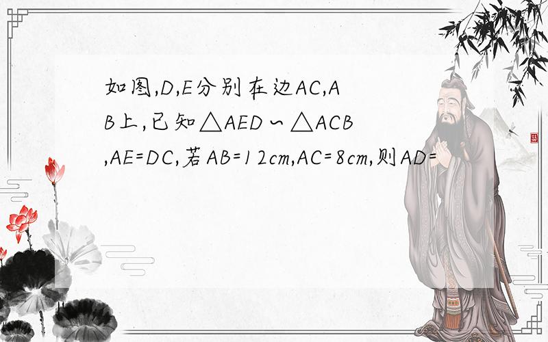 如图,D,E分别在边AC,AB上,已知△AED∽△ACB,AE=DC,若AB=12cm,AC=8cm,则AD=