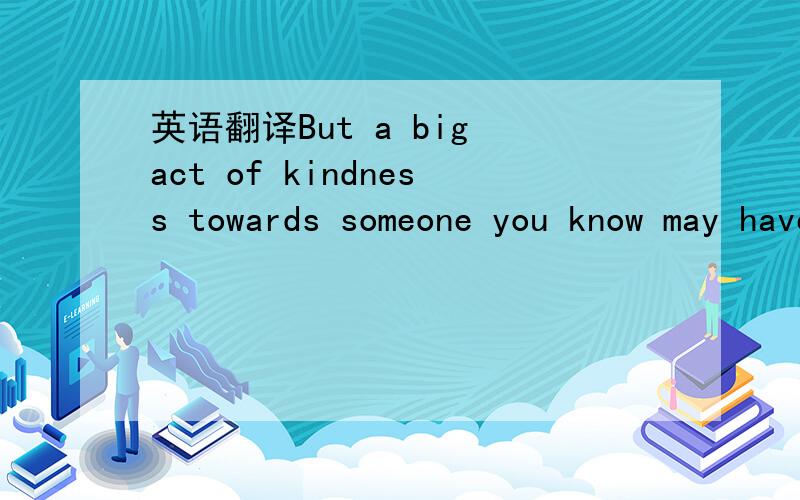 英语翻译But a big act of kindness towards someone you know may have social effects:you might meet a new friend ,or be generously thanked.