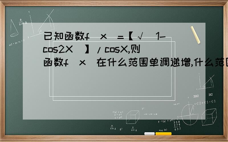 已知函数f(x)=【√(1-cos2X)】/cosX,则函数f(x)在什么范围单调递增,什么范围内单调递减?