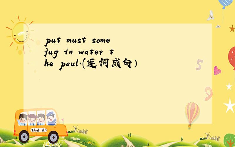 put must some jug in water the paul.(连词成句）