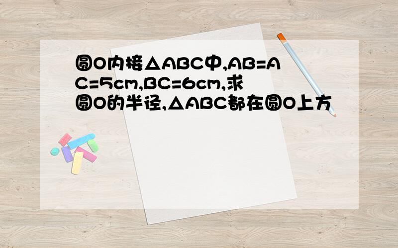 圆O内接△ABC中,AB=AC=5cm,BC=6cm,求圆O的半径,△ABC都在圆O上方