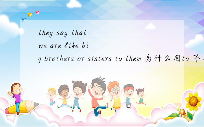 they say that we are like big brothers or sisters to them 为什么用to 不用for