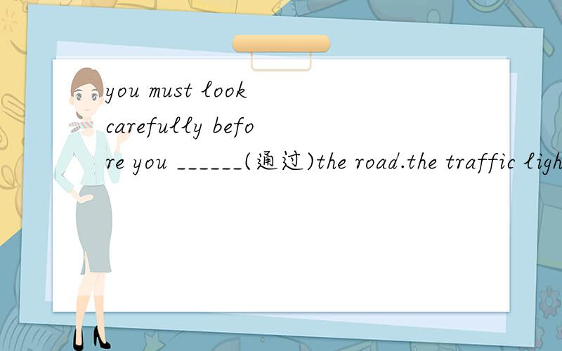 you must look carefully before you ______(通过)the road.the traffic light is red,you can't go ____(通过）the road
