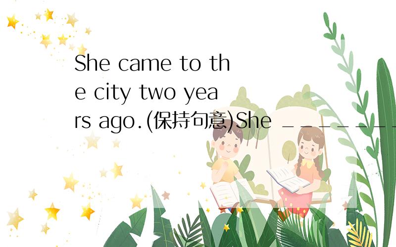 She came to the city two years ago.(保持句意)She _______ _________ in the city for two years.
