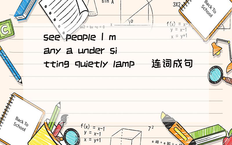 see people I many a under sitting quietly lamp (连词成句)