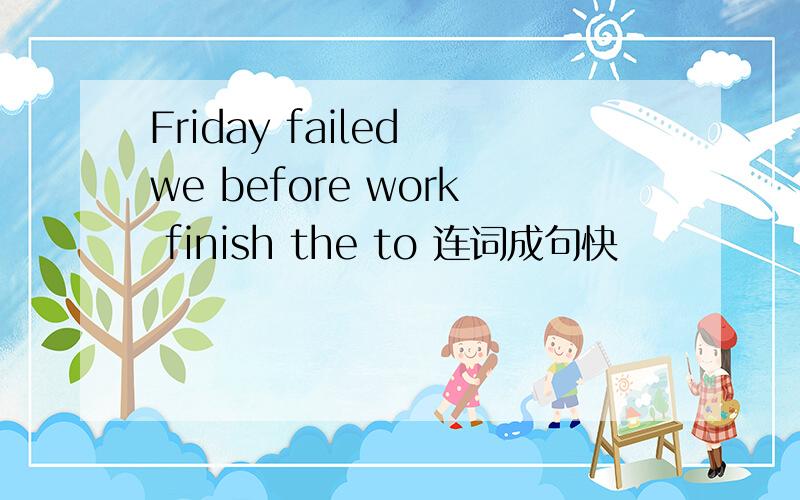 Friday failed we before work finish the to 连词成句快