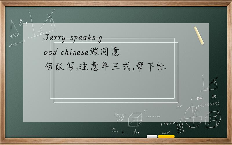 Jerry speaks good chinese做同意句改写,注意单三式,帮下忙