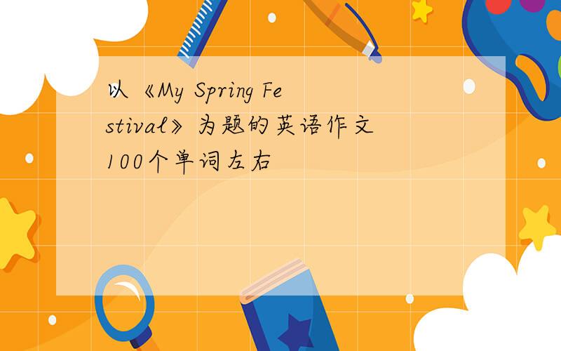 以《My Spring Festival》为题的英语作文100个单词左右