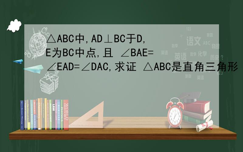 △ABC中,AD⊥BC于D,E为BC中点,且 ∠BAE=∠EAD=∠DAC,求证 △ABC是直角三角形