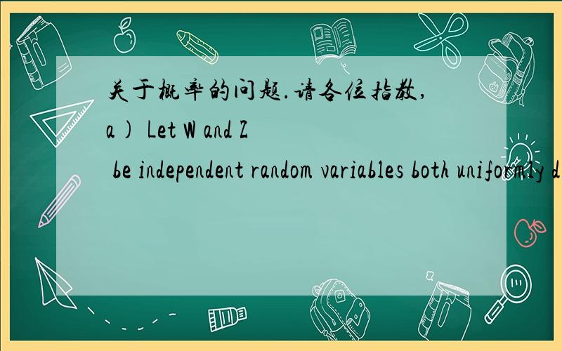 关于概率的问题.请各位指教,a) Let W and Z be independent random variables both uniformly distributed on [-1,1].Derive the density functions of W+Z and W-Zb) Let X and Y be independent random variables both with density:f(x)=3x^2 (if 0