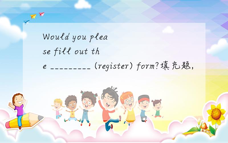 Would you please fill out the _________ (register) form?填充题,
