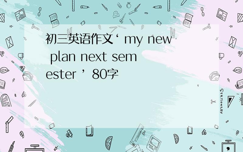 初三英语作文‘ my new plan next semester ’ 80字