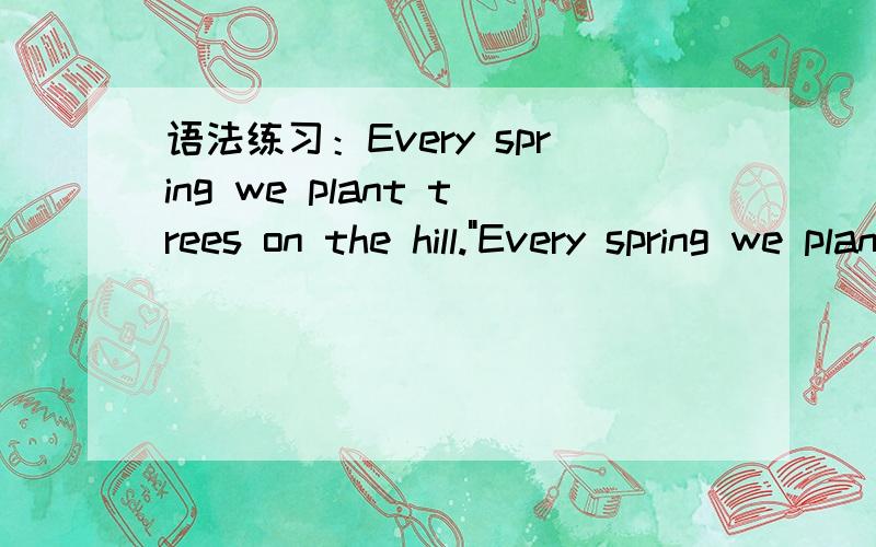 语法练习：Every spring we plant trees on the hill.