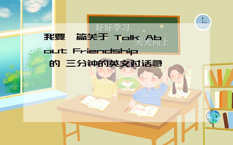 我要一篇关于 Talk About Friendship 的 三分钟的英文对话急