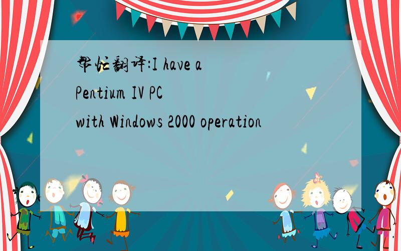 帮忙翻译:I have a Pentium IV PC with Windows 2000 operation