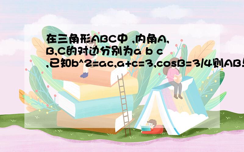 在三角形ABC中 ,内角A,B,C的对边分别为a b c,已知b^2=ac,a+c=3,cosB=3/4则AB与BC的内积为拜托各位大神