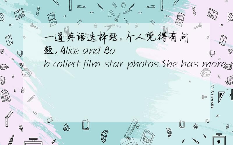 一道英语选择题,个人觉得有问题,Alice and Bob collect film star photos.She has more photos than ▁▁▁▁▁▁▁▁.A he B his C Bob's D himself答案选了A,但是好像这两者是不能进行比较的