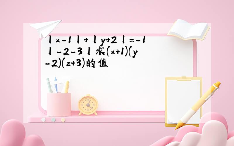 丨x-1丨+丨y+2丨=-1丨-2-3丨求(x+1)(y-2)(z+3)的值