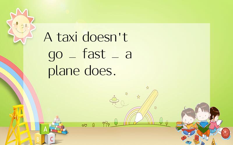 A taxi doesn't go _ fast _ a plane does.