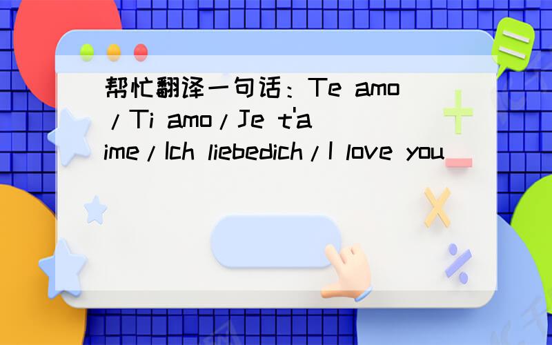帮忙翻译一句话：Te amo/Ti amo/Je t'aime/Ich liebedich/I love you