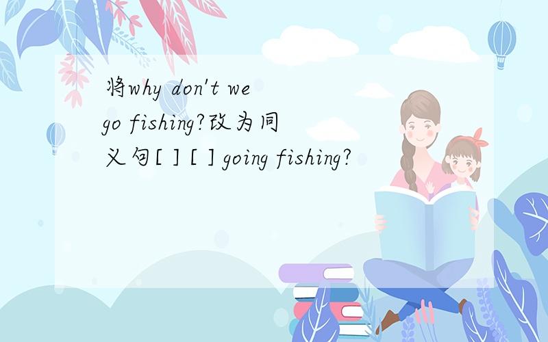 将why don't we go fishing?改为同义句[ ] [ ] going fishing?