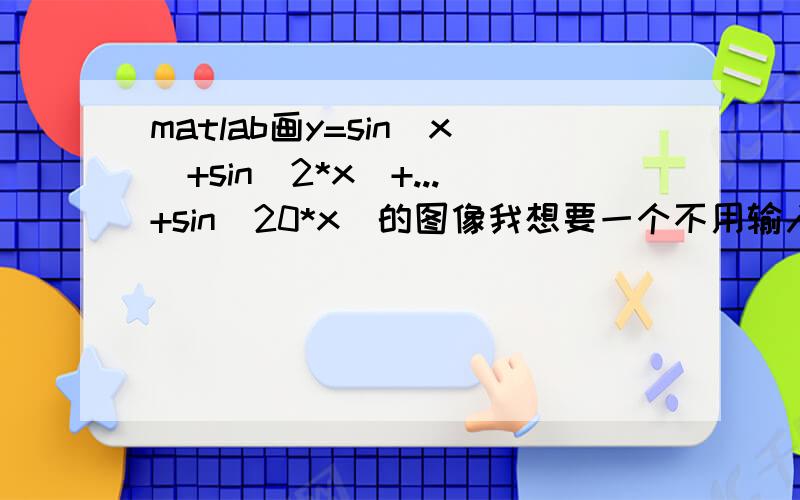 matlab画y=sin(x)+sin(2*x)+...+sin(20*x)的图像我想要一个不用输入太多的,聪明的,高大上的代码,^V^
