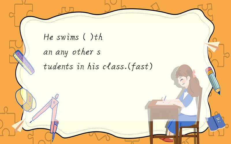 He swims ( )than any other students in his class.(fast)