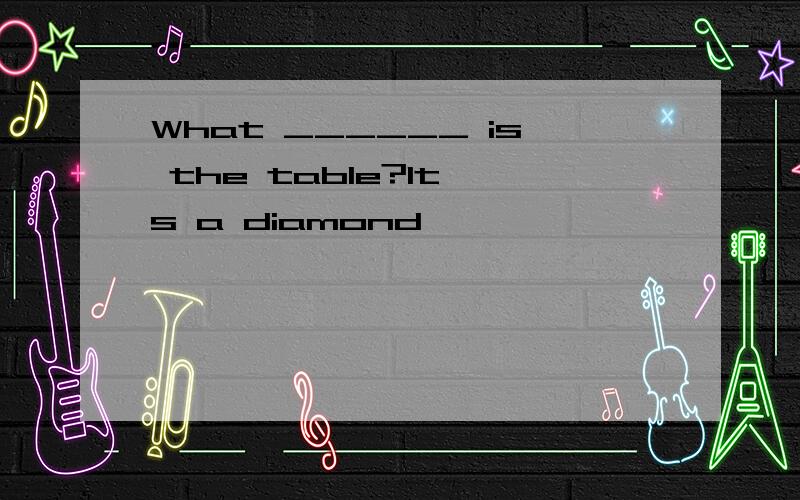 What ______ is the table?It's a diamond