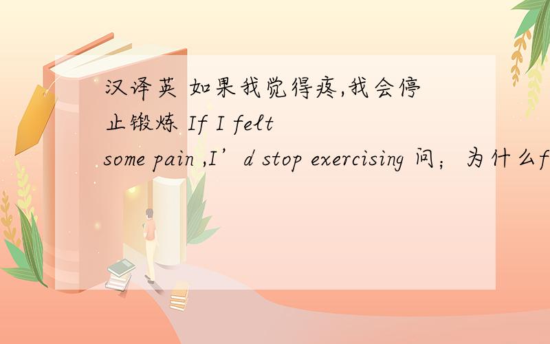 汉译英 如果我觉得疼,我会停止锻炼 If I felt some pain ,I’d stop exercising 问；为什么felt用过去时