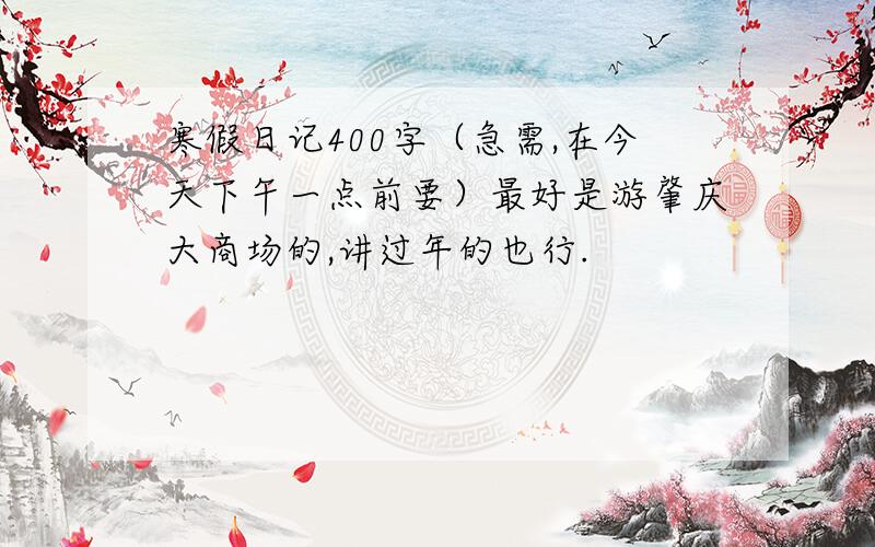 寒假日记400字（急需,在今天下午一点前要）最好是游肇庆大商场的,讲过年的也行.