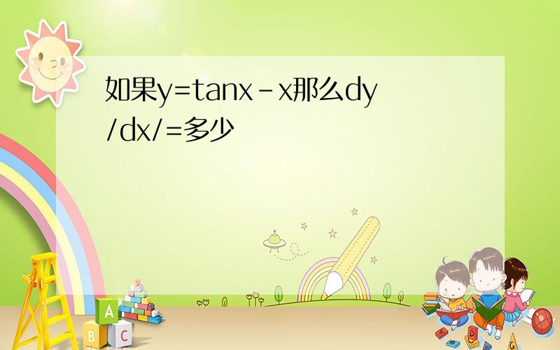 如果y=tanx-x那么dy/dx/=多少