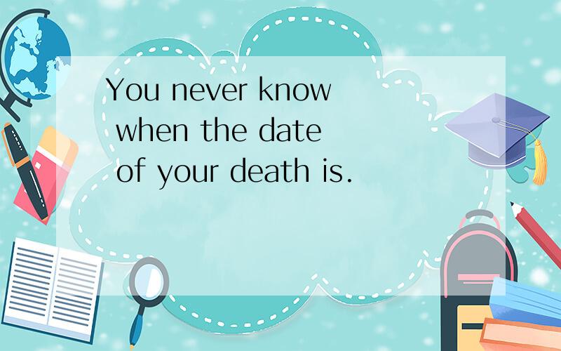 You never know when the date of your death is.