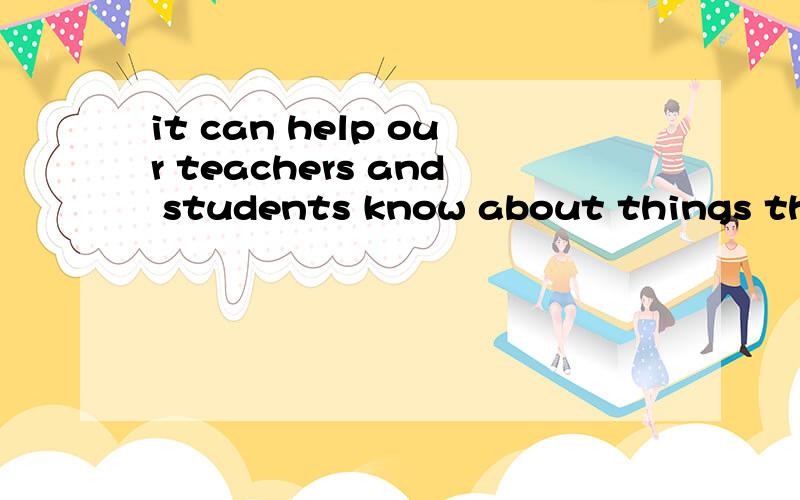 it can help our teachers and students know about things that happened in the school 这句话有错误吗it can help our teachers and students know about things that happened in the school 请问各位这句话有没有错误,自己写的,谢谢(ˇ&#