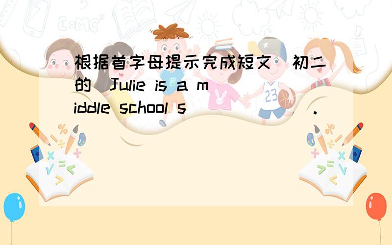 根据首字母提示完成短文（初二的）Julie is a middle school s_______.