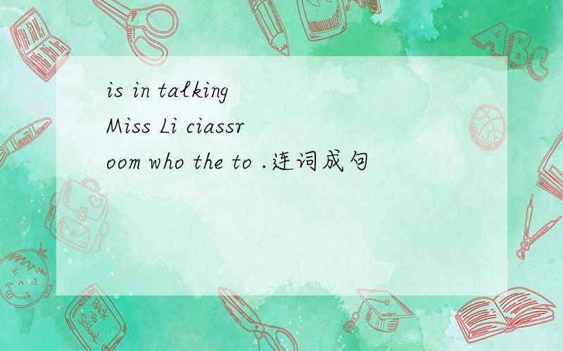 is in talking Miss Li ciassroom who the to .连词成句