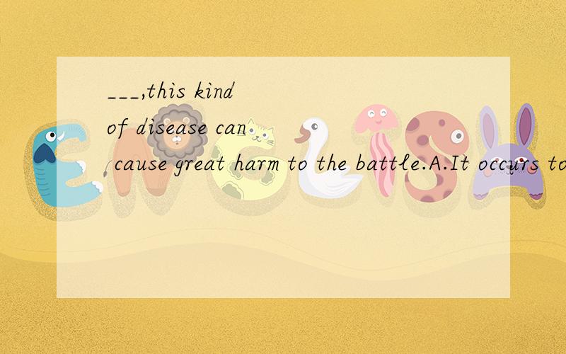 ___,this kind of disease can cause great harm to the battle.A.It occurs to where it is B.Occurring whereC.Where does it occur D.Where it occurs 详解翻译