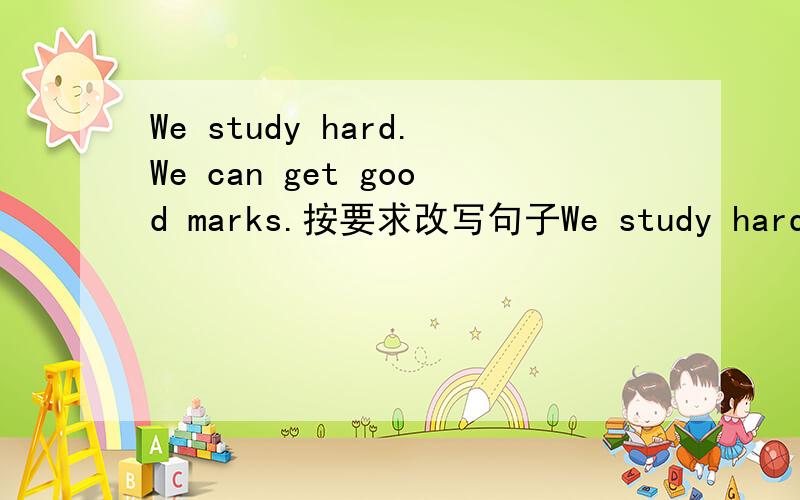 We study hard.We can get good marks.按要求改写句子We study hard.We can get good marks.（合并为一句）we study hard ( )（ ）we can get good marks
