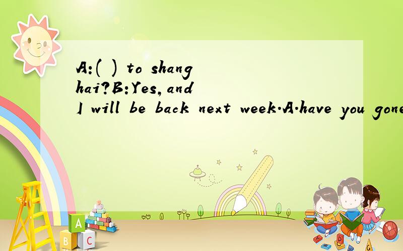 A:( ) to shanghai?B:Yes,and I will be back next week.A.have you gone B.have you been C.are you going