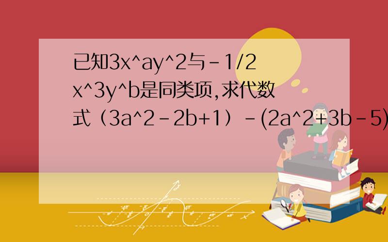 已知3x^ay^2与-1/2x^3y^b是同类项,求代数式（3a^2-2b+1）-(2a^2+3b-5)的值