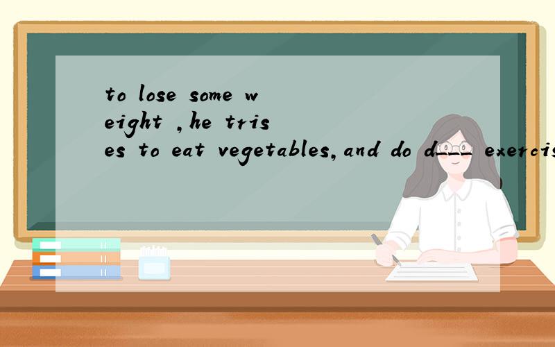 to lose some weight ,he trises to eat vegetables,and do d___ exercises