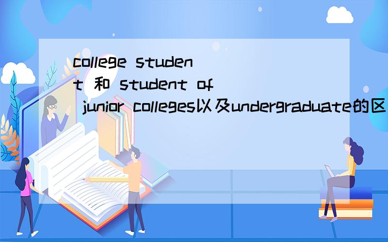 college student 和 student of junior colleges以及undergraduate的区别
