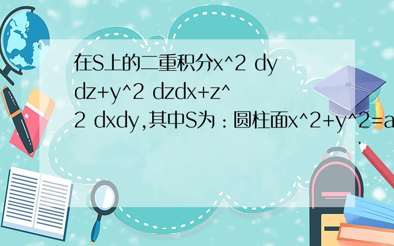 在S上的二重积分x^2 dydz+y^2 dzdx+z^2 dxdy,其中S为：圆柱面x^2+y^2=a^2 (0≤z≦h)的外侧