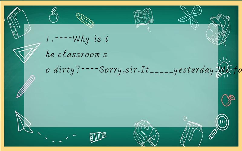 1.----Why is the classroom so dirty?----Sorry,sir.It_____yesterday.We forgot to do it.A.don't clean B.didn't clean C.weren't cleaned D.wasn't clean2.We_____to go into the school unless we are in school uniforms.A.allow B.are allowed C.are not allowed
