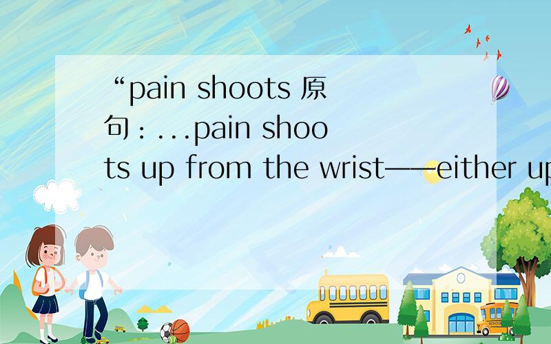 “pain shoots 原句：...pain shoots up from the wrist——either up the arm or down into the hand...请问shoot 最好有英语解释.）