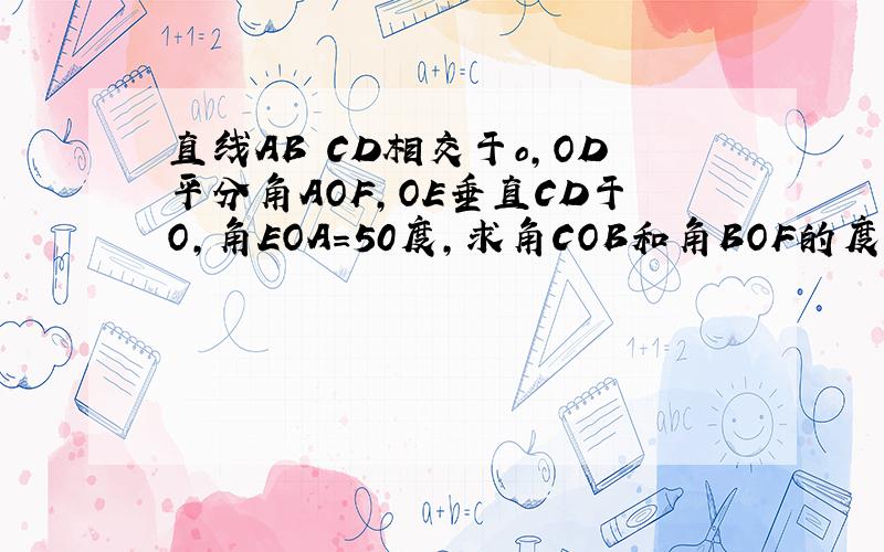 直线AB CD相交于o,OD平分角AOF,OE垂直CD于O,角EOA=50度,求角COB和角BOF的度数.怎么算?