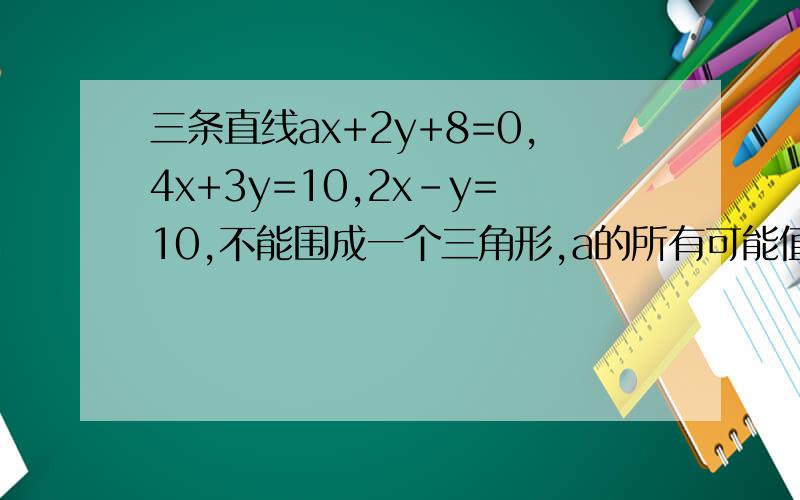 三条直线ax+2y+8=0,4x+3y=10,2x-y=10,不能围成一个三角形,a的所有可能值为……