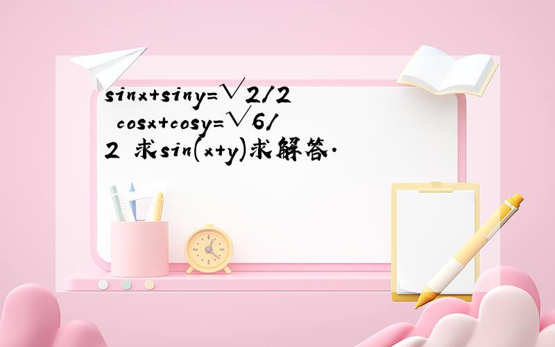 sinx+siny=√2/2 cosx+cosy=√6/2 求sin(x+y)求解答.