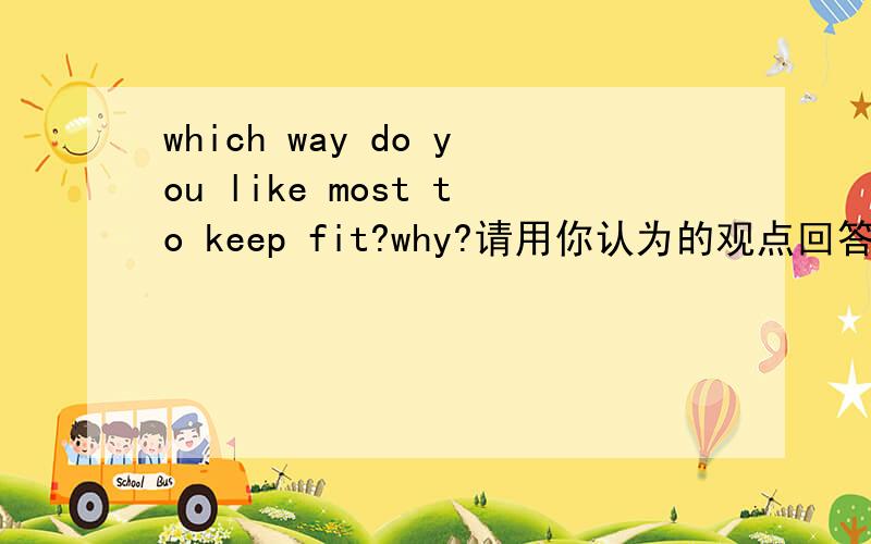 which way do you like most to keep fit?why?请用你认为的观点回答(尽量详细喔)