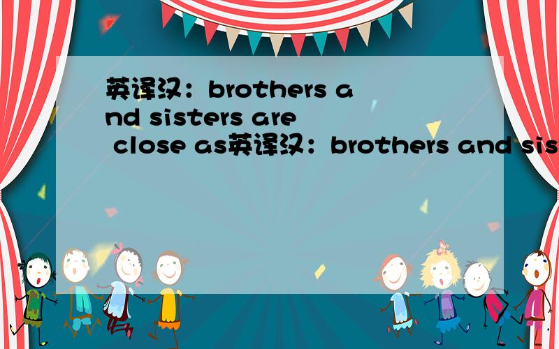 英译汉：brothers and sisters are close as英译汉：brothers and sisters are close as hands and feet.